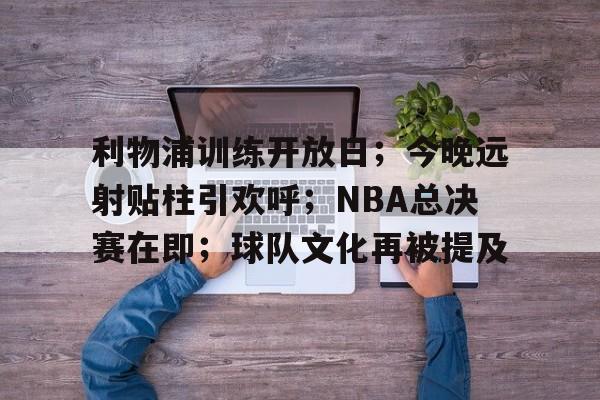 利物浦训练开放日；今晚远射贴柱引欢呼；NBA总决赛在即；球队文化再被提及的简单介绍