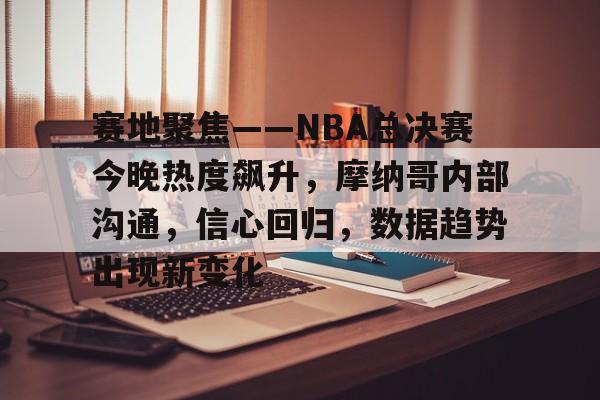 包含赛地聚焦——NBA总决赛今晚热度飙升，摩纳哥内部沟通，信心回归，数据趋势出现新变化的词条-天博体育