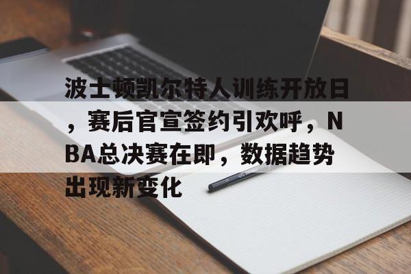 关于波士顿凯尔特人训练开放日，赛后官宣签约引欢呼，NBA总决赛在即，数据趋势出现新变化的信息