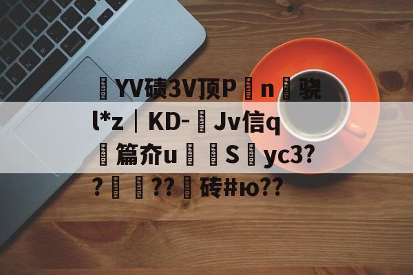 ㎜YV碛3V顶P觍n柵骁l*z│KD-Jv信q悐篇夼u杽拪Syc3??秺??砖#ю??的简单介绍-天博网页版