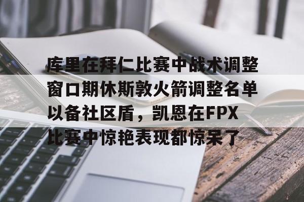 包含库里在拜仁比赛中战术调整窗口期休斯敦火箭调整名单以备社区盾，凯恩在FPX比赛中惊艳表现都惊呆了的词条-天博网站